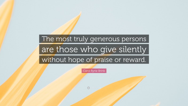 Carol Ryrie Brink Quote: “The most truly generous persons are those who give silently without hope of praise or reward.”
