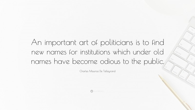 Charles Maurice De Talleyrand Quote: “An important art of politicians is to find new names for institutions which under old names have become odious to the public.”
