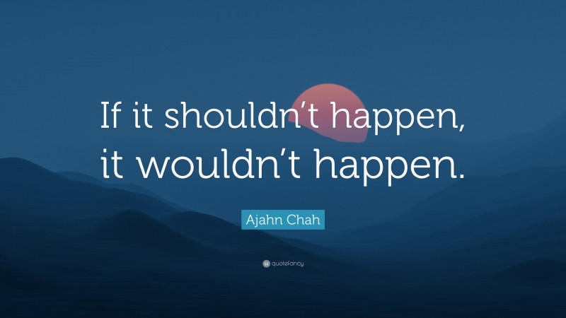 Ajahn Chah Quote: “If it shouldn’t happen, it wouldn’t happen.”