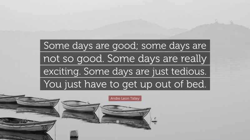 Andre Leon Talley Quote: “Some days are good; some days are not so good. Some days are really exciting. Some days are just tedious. You just have to get up out of bed.”