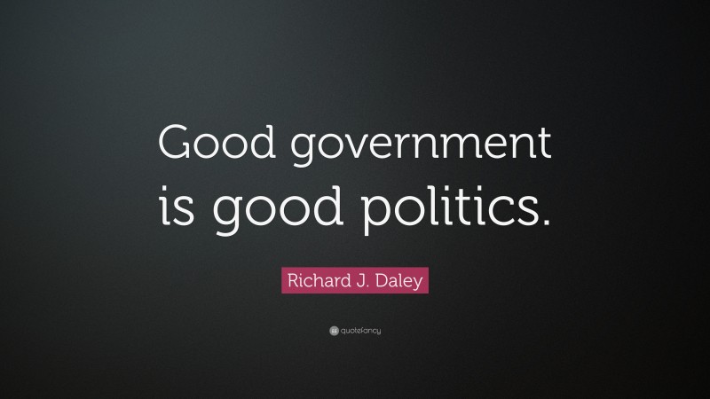 Richard J. Daley Quote: “Good government is good politics.”