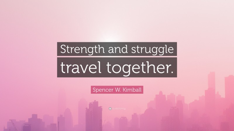 Spencer W. Kimball Quote: “Strength and struggle travel together.”