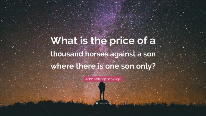 John Millington Synge Quote: “What is the price of a thousand horses against a son where there is one son only?”