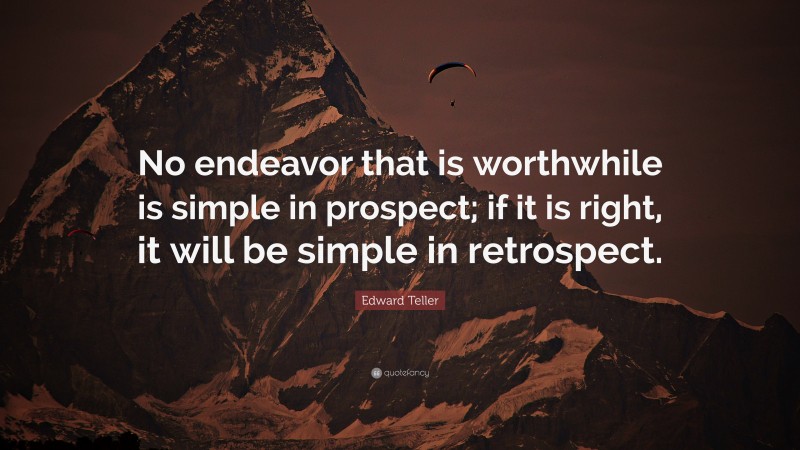 Edward Teller Quote: “No endeavor that is worthwhile is simple in prospect; if it is right, it will be simple in retrospect.”