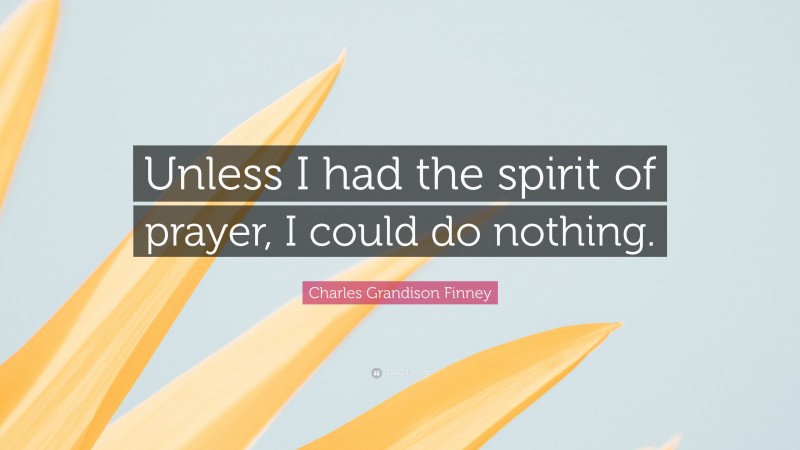 Charles Grandison Finney Quote: “Unless I had the spirit of prayer, I could do nothing.”