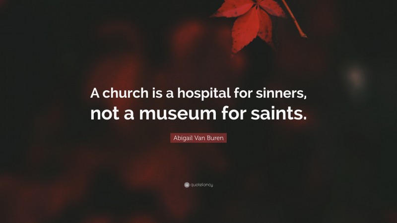Abigail Van Buren Quote: “A church is a hospital for sinners, not a museum for saints.”