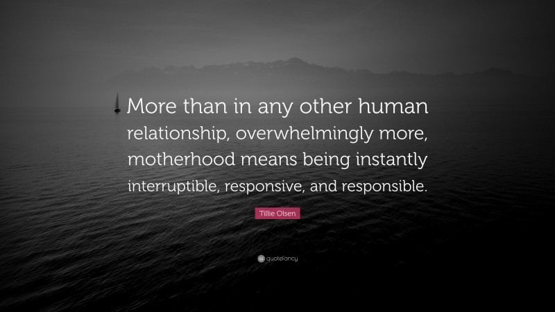 Tillie Olsen Quote: “More than in any other human relationship, overwhelmingly more, motherhood means being instantly interruptible, responsive, and responsible.”