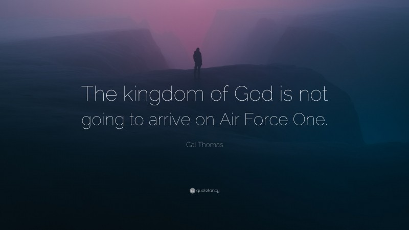 Cal Thomas Quote: “The kingdom of God is not going to arrive on Air Force One.”