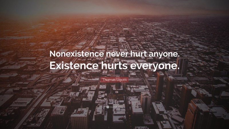 Thomas Ligotti Quote: “Nonexistence never hurt anyone. Existence hurts everyone.”