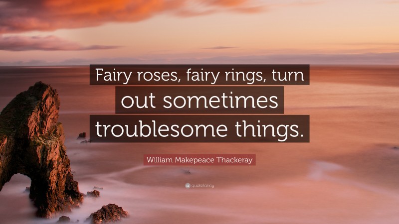 William Makepeace Thackeray Quote: “Fairy roses, fairy rings, turn out sometimes troublesome things.”