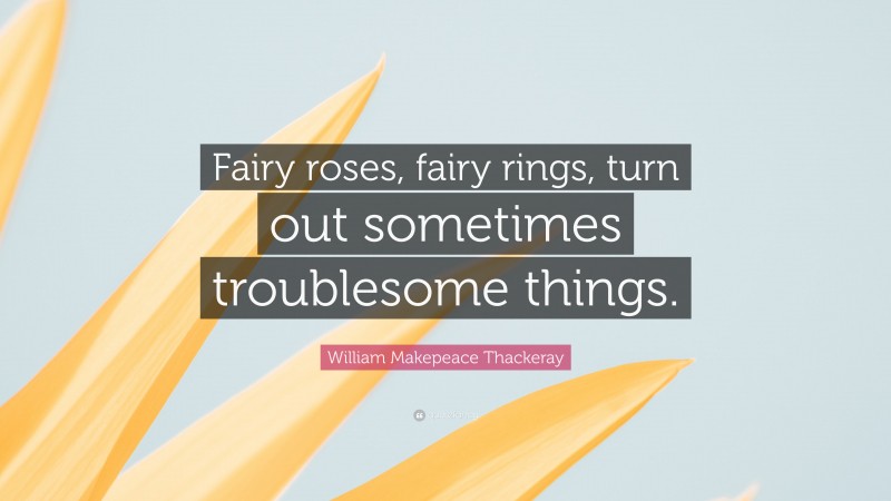 William Makepeace Thackeray Quote: “Fairy roses, fairy rings, turn out sometimes troublesome things.”