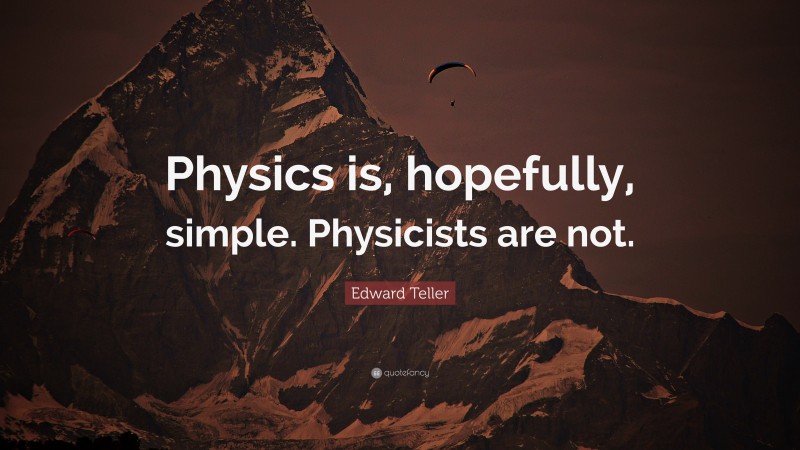 Edward Teller Quote: “Physics is, hopefully, simple. Physicists are not.”