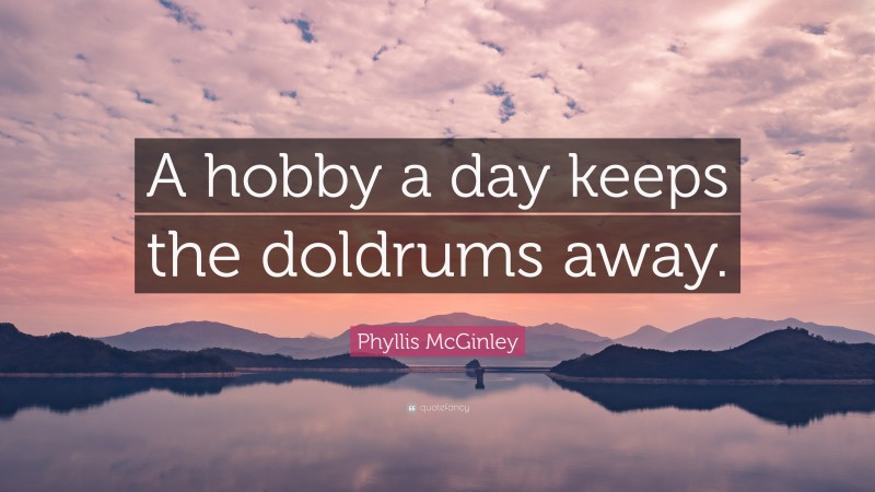 Phyllis McGinley Quote: “A hobby a day keeps the doldrums away.”