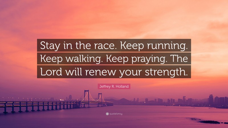 Jeffrey R. Holland Quote: “Stay in the race. Keep running. Keep walking. Keep praying. The Lord will renew your strength.”