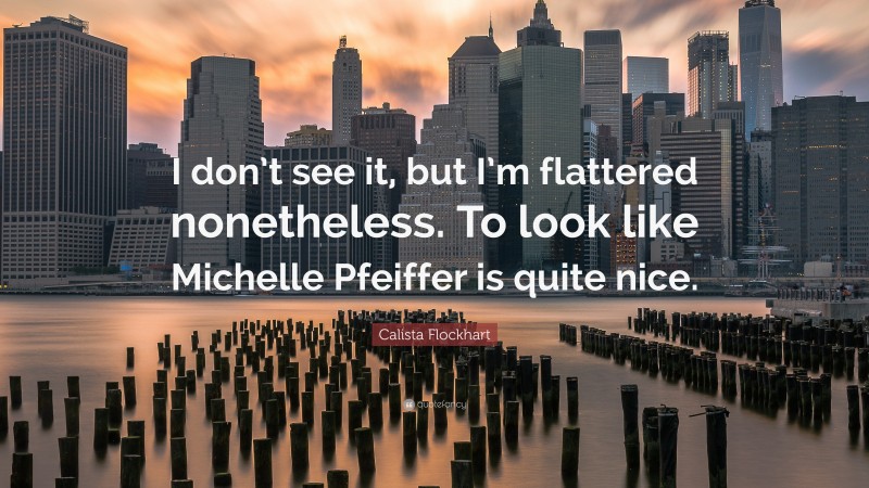 Calista Flockhart Quote: “I don’t see it, but I’m flattered nonetheless. To look like Michelle Pfeiffer is quite nice.”