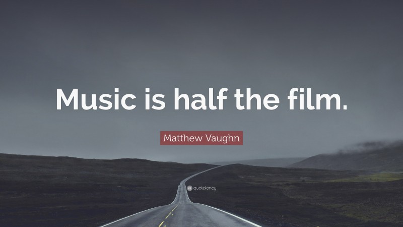 Matthew Vaughn Quote: “Music is half the film.”