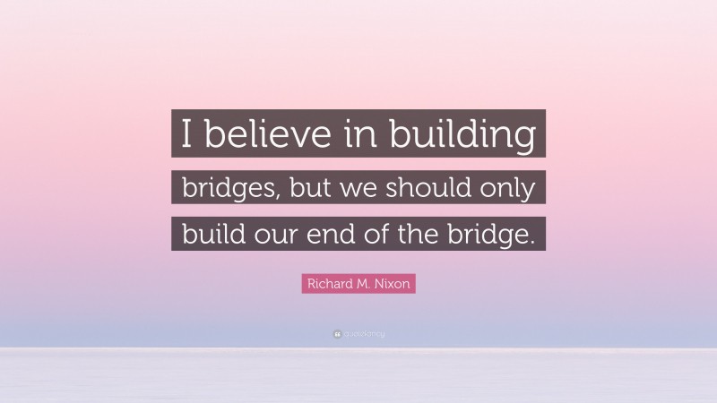 Richard M. Nixon Quote: “I believe in building bridges, but we should only build our end of the bridge.”