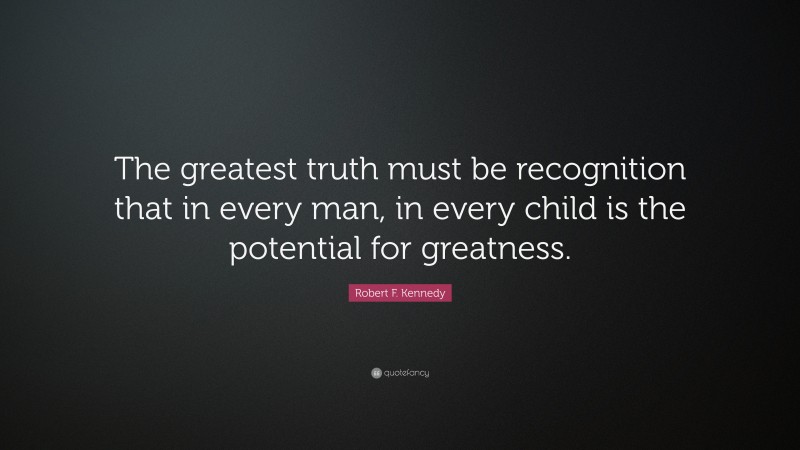 Robert F. Kennedy Quote: “The greatest truth must be recognition that in every man, in every child is the potential for greatness.”