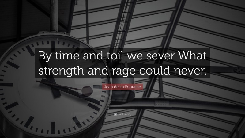 Jean de La Fontaine Quote: “By time and toil we sever What strength and rage could never.”