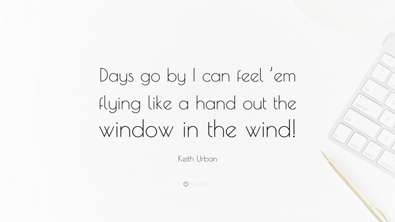 Keith Urban Quote: “Days go by I can feel ’em flying like a hand out the window in the wind!”