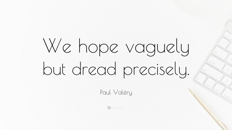 Paul Valéry Quote: “We hope vaguely but dread precisely.”