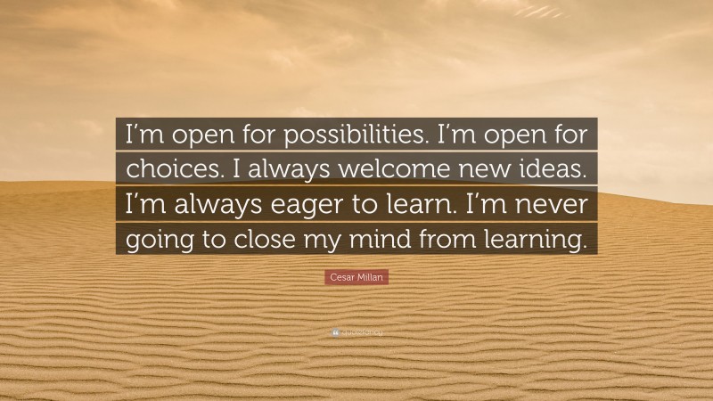 Cesar Millan Quote: “I’m open for possibilities. I’m open for choices. I always welcome new ideas. I’m always eager to learn. I’m never going to close my mind from learning.”