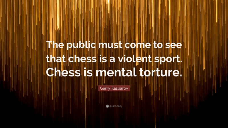 Garry Kasparov Quote: “The public must come to see that chess is a violent sport. Chess is mental torture.”