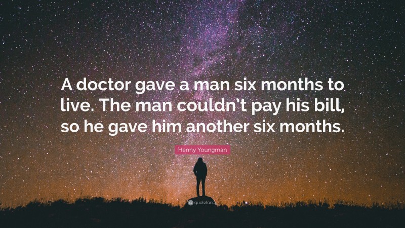 Henny Youngman Quote: “A doctor gave a man six months to live. The man couldn’t pay his bill, so he gave him another six months.”