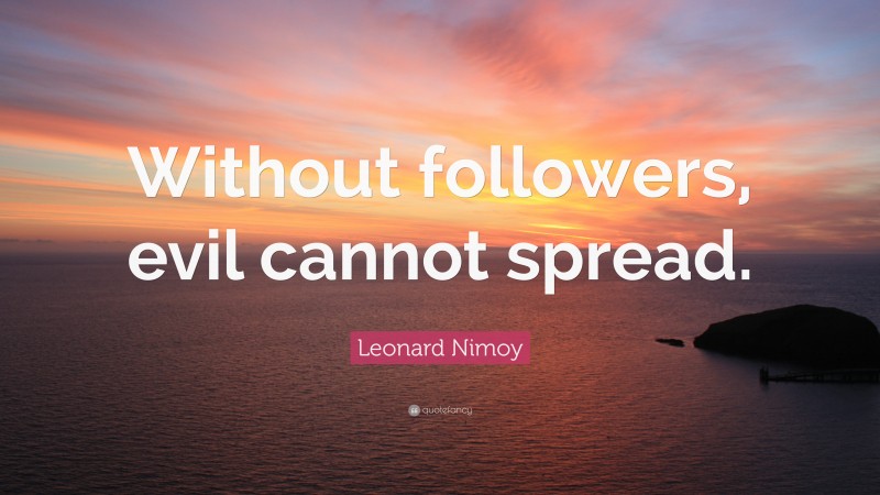 Leonard Nimoy Quote: “Without followers, evil cannot spread.”