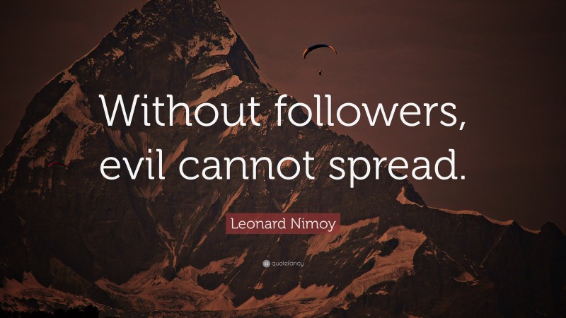 Leonard Nimoy Quote: “Without followers, evil cannot spread.”