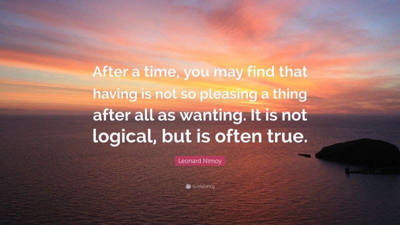Leonard Nimoy Quote: “After a time, you may find that having is not so pleasing a thing after all as wanting. It is not logical, but is often true.”