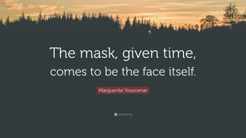 Marguerite Yourcenar Quote: “The mask, given time, comes to be the face itself.”