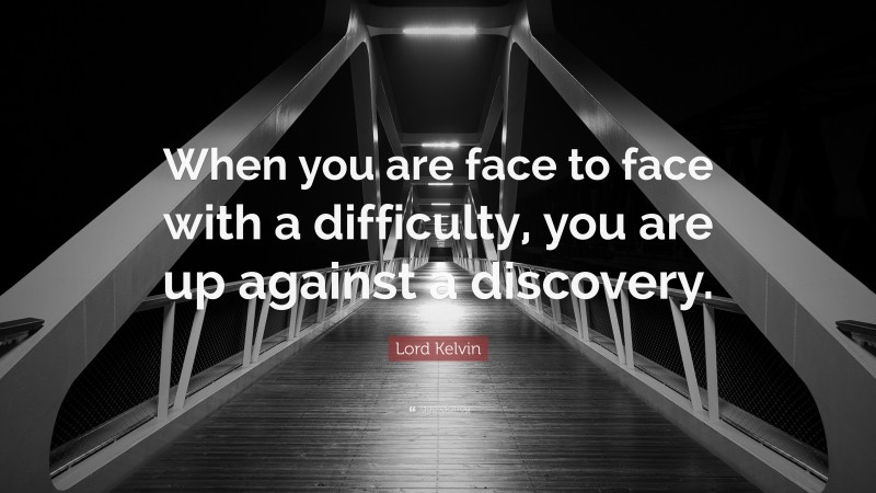 Lord Kelvin Quote: “When you are face to face with a difficulty, you are up against a discovery.”