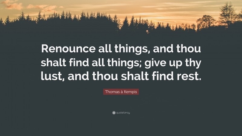 Thomas à Kempis Quote: “Renounce all things, and thou shalt find all things; give up thy lust, and thou shalt find rest.”