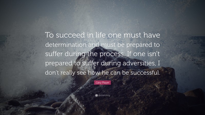 Gary Player Quote: “To succeed in life one must have determination and must be prepared to suffer during the process. If one isn’t prepared to suffer during adversities, I don’t really see how he can be successful.”