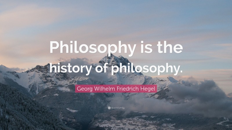 Georg Wilhelm Friedrich Hegel Quote: “Philosophy is the history of philosophy.”