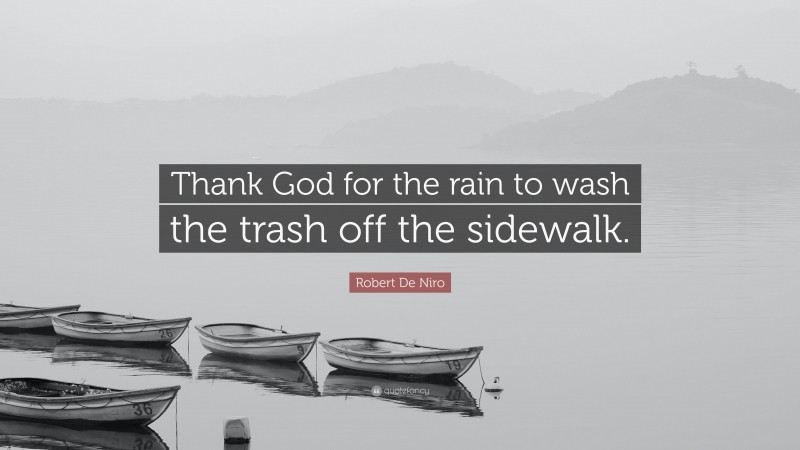 Robert De Niro Quote: “Thank God for the rain to wash the trash off the sidewalk.”