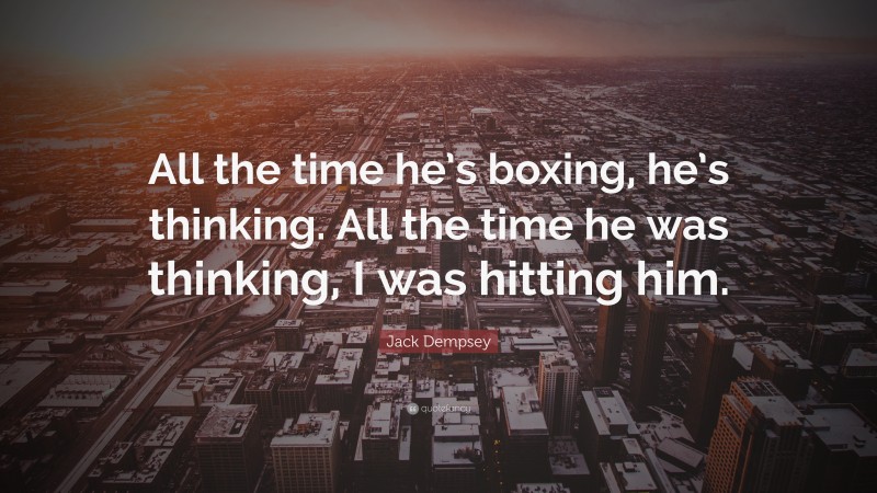 Jack Dempsey Quote: “All the time he’s boxing, he’s thinking. All the time he was thinking, I was hitting him.”