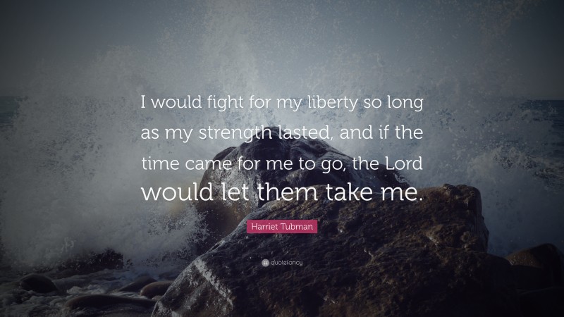 Harriet Tubman Quote: “I would fight for my liberty so long as my strength lasted, and if the time came for me to go, the Lord would let them take me.”
