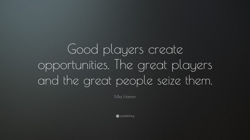 Mia Hamm Quote: “Good players create opportunities. The great players and the great people seize them.”