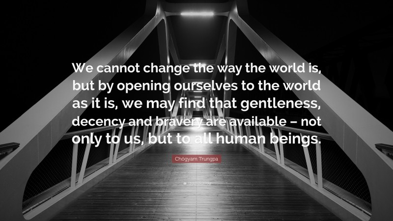 Chögyam Trungpa Quote: “We cannot change the way the world is, but by opening ourselves to the world as it is, we may find that gentleness, decency and bravery are available – not only to us, but to all human beings.”