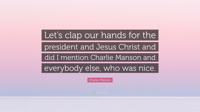 Charles Manson Quote: “Let’s clap our hands for the president and Jesus Christ and did I mention Charlie Manson and everybody else, who was nice.”