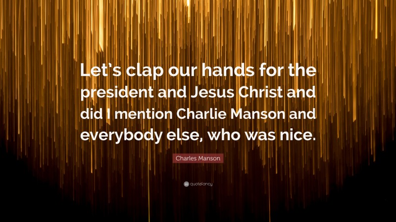 Charles Manson Quote: “Let’s clap our hands for the president and Jesus Christ and did I mention Charlie Manson and everybody else, who was nice.”