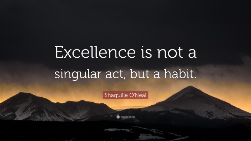 Shaquille O'Neal Quote: “Excellence is not a singular act, but a habit.”