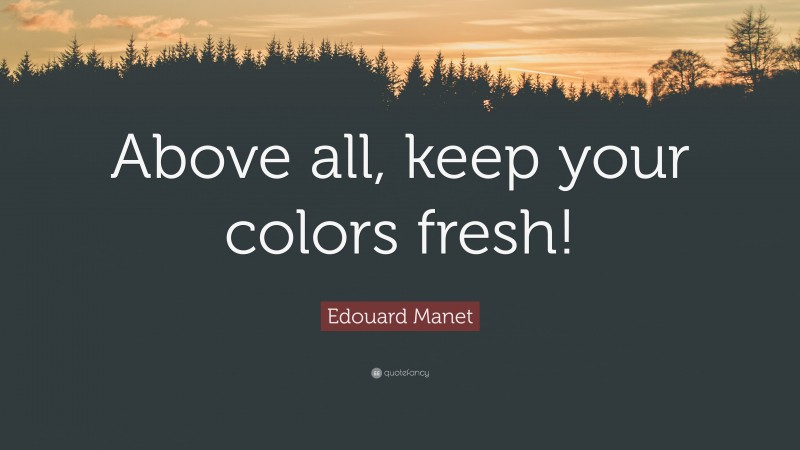 Edouard Manet Quote: “Above all, keep your colors fresh!”