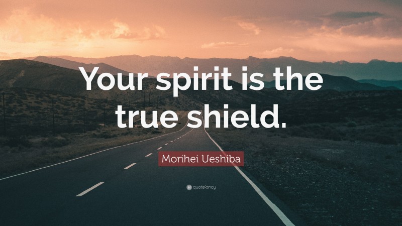 Morihei Ueshiba Quote: “Your spirit is the true shield.”
