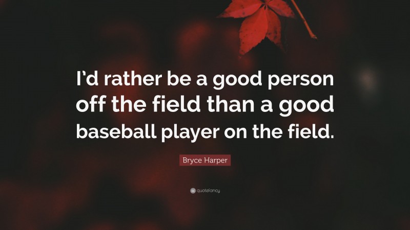 Bryce Harper Quote: “I’d rather be a good person off the field than a good baseball player on the field.”