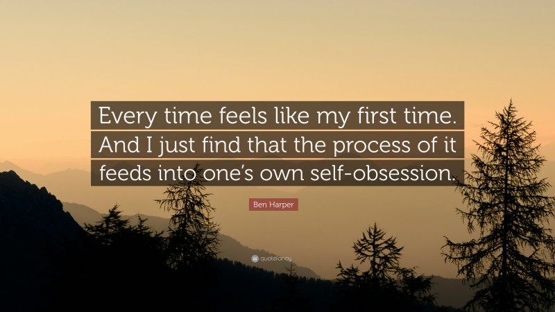Ben Harper Quote: “Every time feels like my first time. And I just find that the process of it feeds into one’s own self-obsession.”
