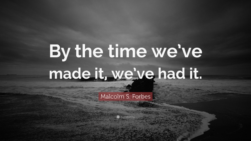Malcolm S. Forbes Quote: “By the time we’ve made it, we’ve had it.”