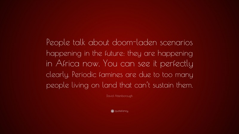 David Attenborough Quote: “People talk about doom-laden scenarios happening in the future: they are happening in Africa now. You can see it perfectly clearly. Periodic famines are due to too many people living on land that can’t sustain them.”
